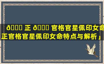 🐝 正 🕊 官格官星佩印女命「正官格官星佩印女命特点与解析」